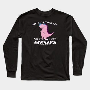 My Kids Told Me I'm Too Old For Memes Long Sleeve T-Shirt